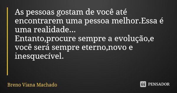As pessoas gostam de você até encontrarem uma pessoa melhor.Essa é uma realidade... Entanto,procure sempre a evolução,e você será sempre eterno,novo e inesquecí... Frase de Breno Viana Machado.
