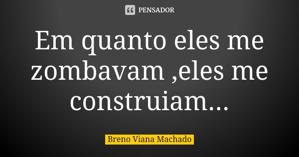 Em quanto eles me zombavam ,eles me construiam...... Frase de Breno Viana Machado.