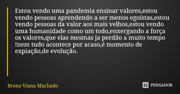 Estou vendo uma pandemia ensinar valores,estou vendo pessoas aprendendo a ser menos egoístas,estou vendo pessoas da valor aos mais velhos,estou vendo uma humani... Frase de Breno Viana Machado.