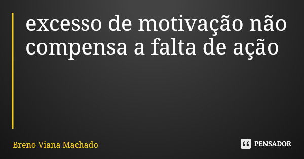 excesso de motivação não compensa a falta de ação... Frase de Breno Viana Machado.