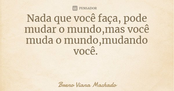 Nada que você faça, pode mudar o mundo,mas você muda o mundo,mudando você.... Frase de Breno Viana Machado.