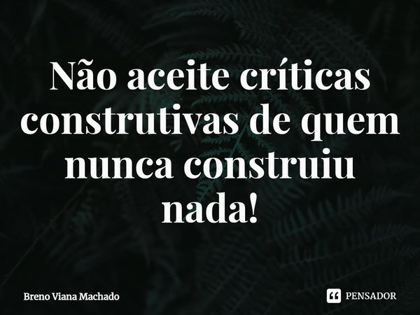 Não aceite críticas construtivas de quem nunca construiu nada!... Frase de Breno Viana Machado.