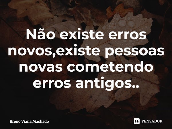 ⁠Não existe erros novos,existe pessoas novas cometendo erros antigos..... Frase de Breno Viana Machado.