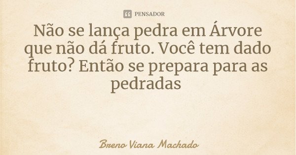 Não se lança pedra em Árvore que não dá fruto. Você tem dado fruto? Então se prepara para as pedradas... Frase de Breno Viana Machado.
