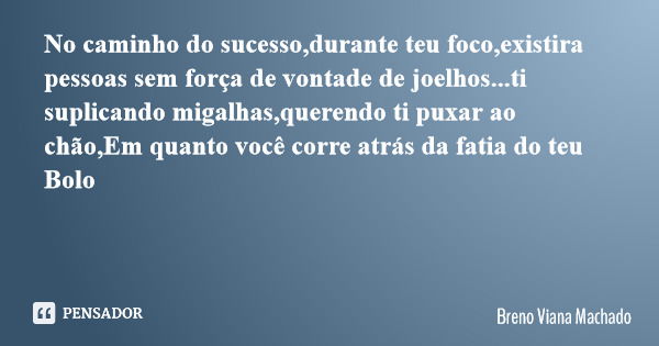No caminho do sucesso,durante teu foco,existira pessoas sem força de vontade de joelhos...ti suplicando migalhas,querendo ti puxar ao chão,Em quanto você corre ... Frase de Breno Viana Machado.