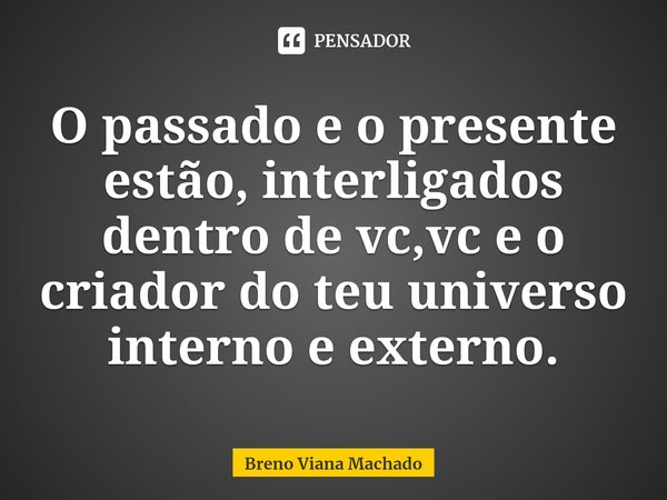 ⁠O passado e o presente estão, interligados dentro de vc,vc e o criador do teu universo interno e externo.... Frase de Breno Viana Machado.