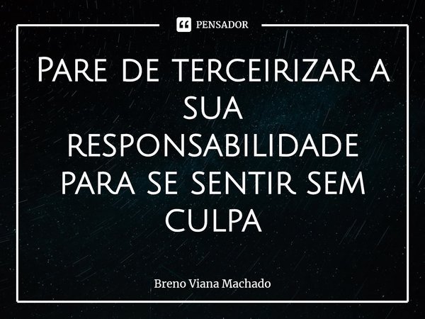 ⁠Pare de terceirizar a sua responsabilidade para se sentir sem culpa... Frase de Breno Viana Machado.