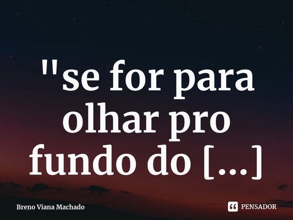 ⁠"se for para olhar pro fundo do poço,olhe pra sair dele"... Frase de Breno Viana Machado.