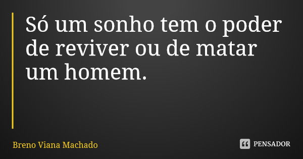 Só um sonho tem o poder de reviver ou de matar um homem.... Frase de Breno Viana Machado.