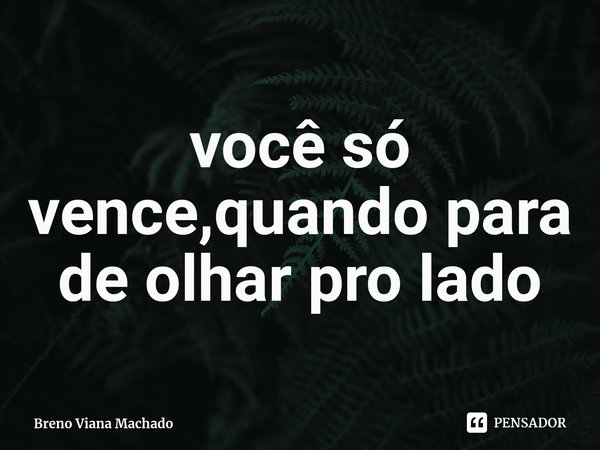 ⁠você só vence,quando para de olhar pro lado... Frase de Breno Viana Machado.