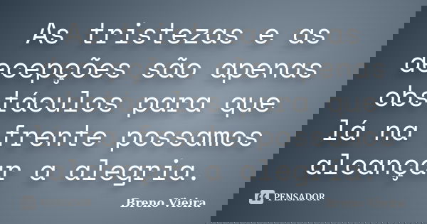 As tristezas e as decepções são apenas obstáculos para que lá na frente possamos alcançar a alegria.... Frase de Breno Vieira.
