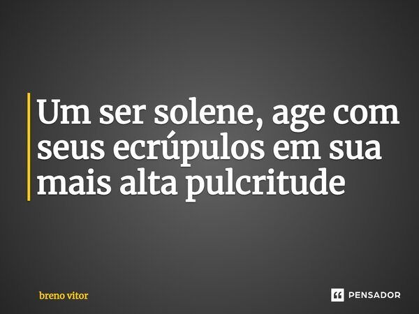 ⁠⁠Um ser solene, age com seus ecrúpulos em sua mais alta pulcritude... Frase de breno vitor.