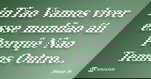 inTão Vamos viver esse mundão aii Porquê Não Temos Outro..... Frase de Breno W..