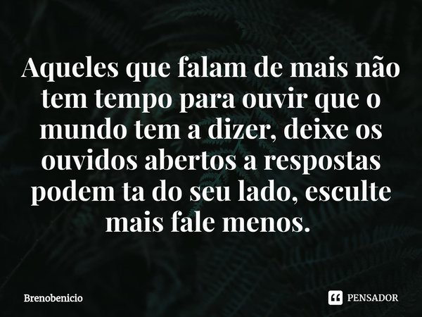 Aqueles que falam de mais não tem tempo para ouvir que o mundo tem a dizer, deixe os ouvidos abertos ⁠a respostas podem ta do seu lado, esculte mais fale menos.... Frase de Brenobenicio.