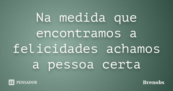 Na medida que encontramos a felicidades achamos a pessoa certa... Frase de Brenobs.