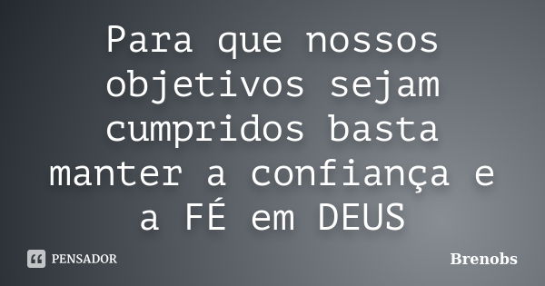 Para que nossos objetivos sejam cumpridos basta manter a confiança e a FÉ em DEUS... Frase de Brenobs.