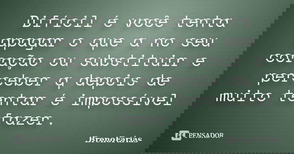 Difícil é você tenta apagar o que a no seu coração ou substituir e perceber q depois de muito tentar é impossível fazer.... Frase de BrenoFarias.