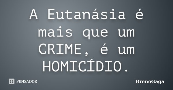 A Eutanásia é mais que um CRIME, é um HOMICÍDIO.... Frase de BrenoGaga.