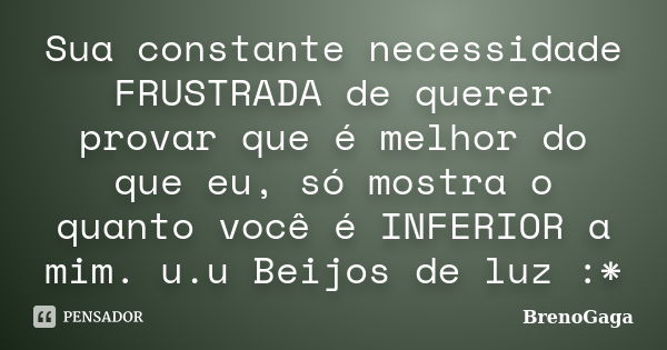 Sua constante necessidade FRUSTRADA de querer provar que é melhor do que eu, só mostra o quanto você é INFERIOR a mim. u.u Beijos de luz :*... Frase de BrenoGaga.