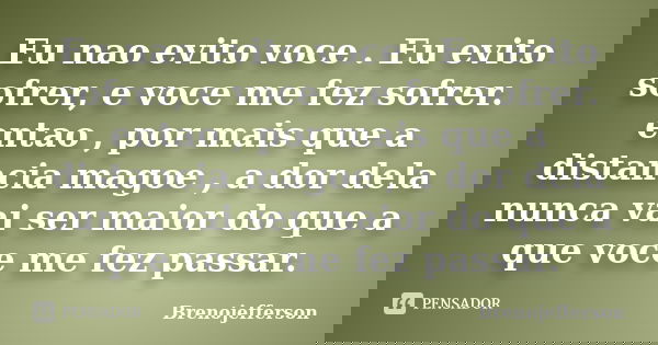 Eu nao evito voce . Eu evito sofrer, e voce me fez sofrer. entao , por mais que a distancia magoe , a dor dela nunca vai ser maior do que a que voce me fez pass... Frase de Brenojefferson.