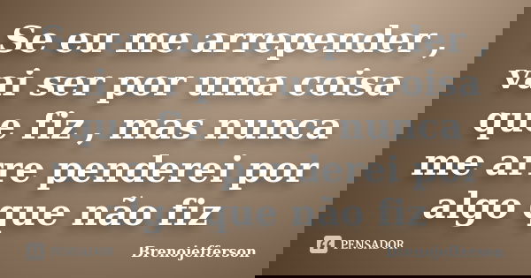 Se eu me arrepender , vai ser por uma coisa que fiz , mas nunca me arre penderei por algo que não fiz... Frase de Brenojefferson.