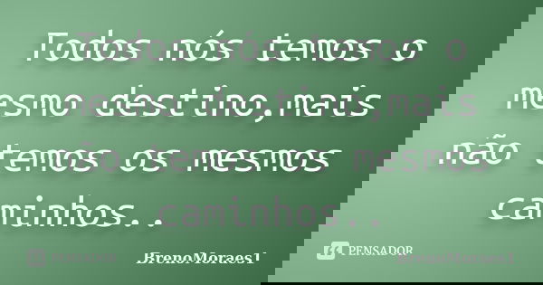 Todos nós temos o mesmo destino,mais não temos os mesmos caminhos..... Frase de BrenoMoraes1.