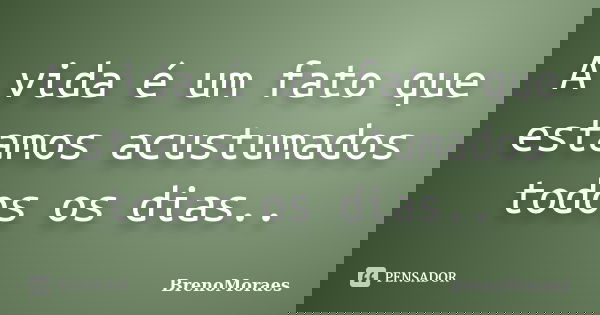 A vida é um fato que estamos acustumados todos os dias..... Frase de BrenoMoraes.