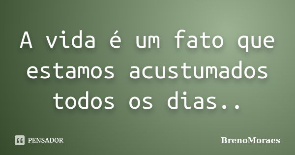 A vida é um fato que estamos acustumados todos os dias..... Frase de BrenoMoraes.