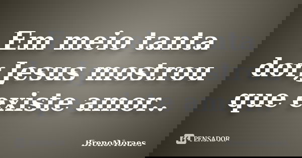 Em meio tanta dor,Jesus mostrou que existe amor..... Frase de BrenoMoraes.