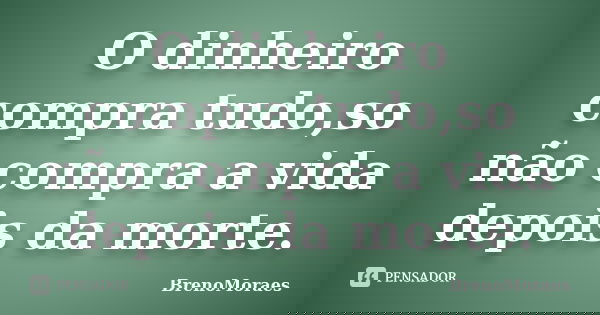 O dinheiro compra tudo,so não compra a vida depois da morte.... Frase de BrenoMoraes.