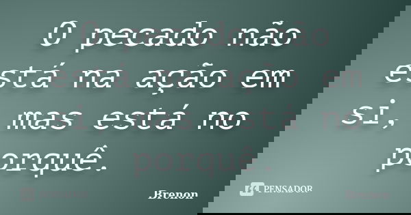 O pecado não está na ação em si, mas está no porquê.... Frase de Brenon.