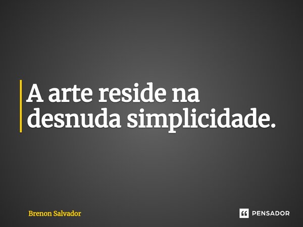 ⁠A arte reside na desnuda simplicidade.... Frase de Brenon Salvador.