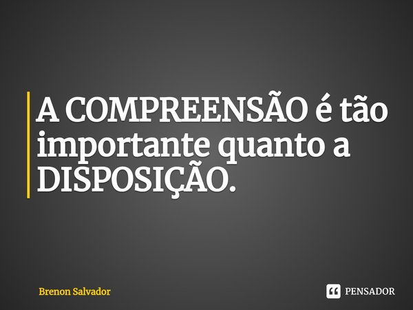⁠A COMPREENSÃO é tão importante quanto a DISPOSIÇÃO.... Frase de Brenon Salvador.
