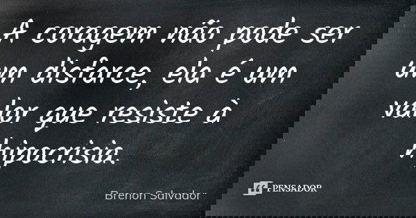 A coragem não pode ser um disfarce, ela é um valor que resiste à hipocrisia.... Frase de Brenon Salvador.