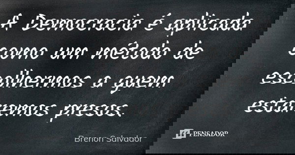 A Democracia é aplicada como um método de escolhermos a quem estaremos presos.... Frase de Brenon Salvador.