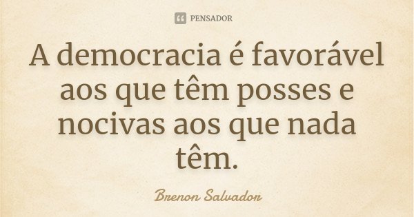 A democracia é favorável aos que têm posses e nocivas aos que nada têm.... Frase de Brenon Salvador.
