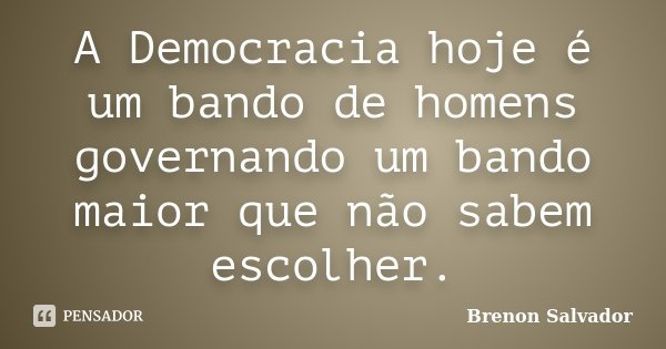 A Democracia hoje é um bando de homens governando um bando maior que não sabem escolher.... Frase de Brenon Salvador.