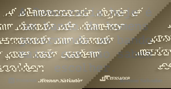 A Democracia hoje é um bando de homens governando um bando maior que não sabem escolher.... Frase de Brenon Salvador.