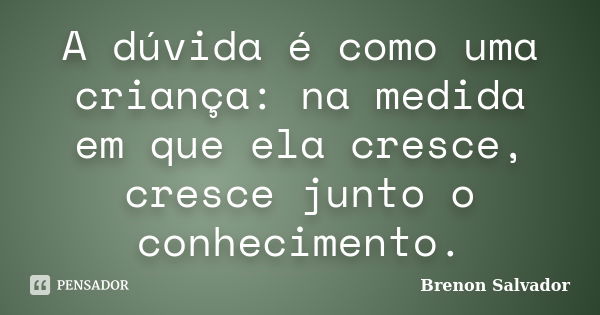 A dúvida é como uma criança: na medida em que ela cresce, cresce junto o conhecimento.... Frase de Brenon Salvador.