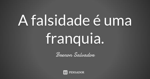 A falsidade é uma franquia.... Frase de Brenon Salvador.