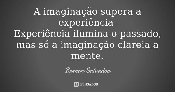 A imaginação supera a experiência. Experiência ilumina o passado, mas só a imaginação clareia a mente.... Frase de Brenon Salvador.