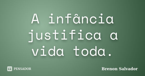 A infância justifica a vida toda.... Frase de Brenon Salvador.