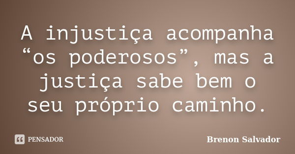 A injustiça acompanha “os poderosos”, mas a justiça sabe bem o seu próprio caminho.... Frase de Brenon Salvador.