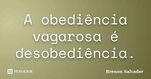 A obediência vagarosa é desobediência.... Frase de Brenon Salvador.