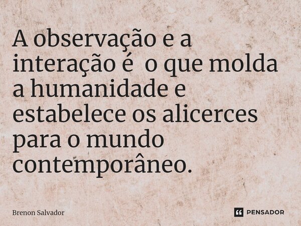 ⁠A observação e a interação é o que molda a humanidade e estabelece os alicerces para o mundo contemporâneo.... Frase de Brenon Salvador.