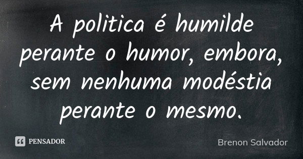 A politica é humilde perante o humor, embora, sem nenhuma modéstia perante o mesmo.... Frase de Brenon Salvador.