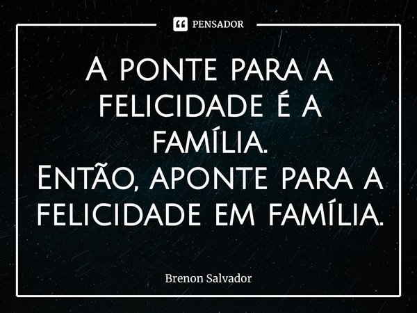 ⁠A ponte para a felicidade é a família.
Então, aponte para a felicidade em família.... Frase de Brenon Salvador.