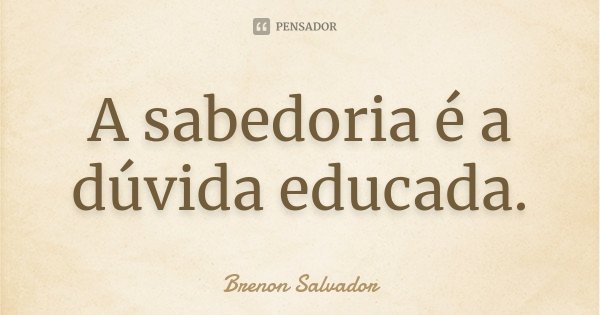 A sabedoria é a dúvida educada.... Frase de Brenon Salvador.