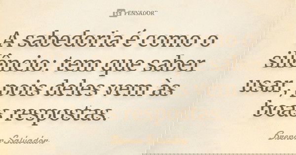A sabedoria é como o silêncio: tem que saber usar, pois deles vem às boas respostas.... Frase de Brenon Salvador.