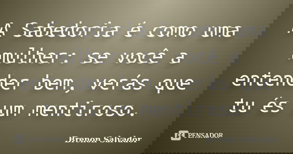 A Sabedoria é como uma mulher: se você a entender bem, verás que tu és um mentiroso.... Frase de Brenon Salvador.
